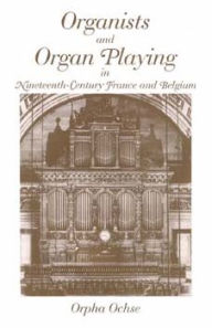 Title: Organists and Organ Playing in Nineteenth-Century France and Belgium, Author: Orpha Ochse