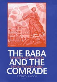 Title: The Baba and the Comrade: Gender and Politics in Revolutionary Russia, Author: Elizabeth A. Wood