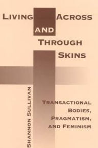 Title: Living Across and Through Skins: Transactional Bodies, Pragmatism, and Feminism, Author: Shannon Sullivan