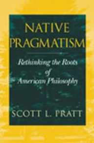 Title: Native Pragmatism: Rethinking the Roots of American Philosophy / Edition 1, Author: Scott L. Pratt