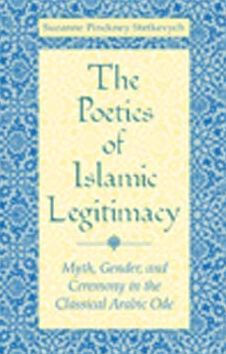 The Poetics of Islamic Legitimacy: Myth, Gender, and Ceremony in the Classical Arabic Ode