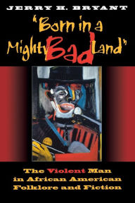 Title: Born in a Mighty Bad Land: The Violent Man in African American Folklore and Fiction, Author: Jerry H. Bryant