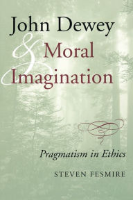 Title: John Dewey and Moral Imagination: Pragmatism in Ethics, Author: Steven Fesmire