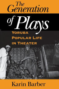 Title: The Generation of Plays: Yoruba Popular Life in Theater / Edition 1, Author: Karin Barber