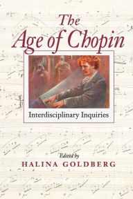 Title: The Age of Chopin: Interdisciplinary Inquiries, Author: Halina Goldberg