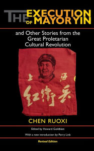Title: The Execution of Mayor Yin and Other Stories from the Great Proletarian Cultural Revolution, Revised Edition, Author: Ruoxi [Jo-Hsi] Chen