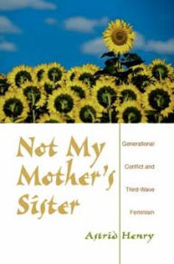 Title: Not My Mother's Sister: Generational Conflict and Third-Wave Feminism, Author: Astrid Henry