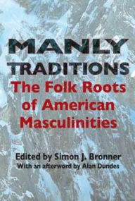 Title: Manly Traditions: The Folk Roots of American Masculinities / Edition 1, Author: Simon J. Bronner