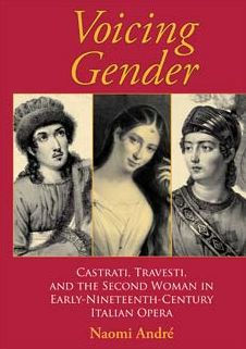 Voicing Gender: Castrati, Travesti, and the Second Woman in Early-Nineteenth-Century Italian Opera