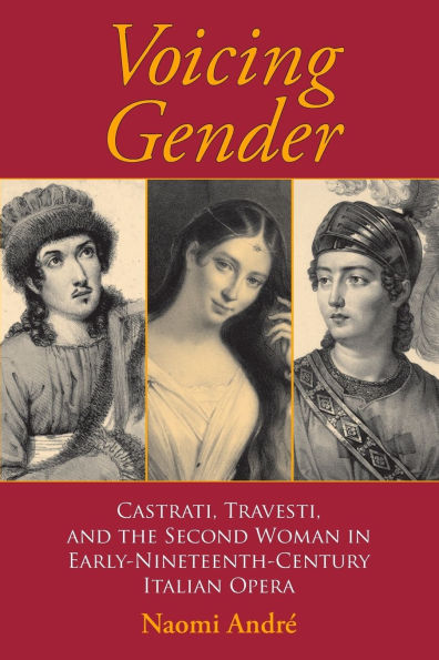 Voicing Gender: Castrati, Travesti, and the Second Woman in Early-Nineteenth-Century Italian Opera