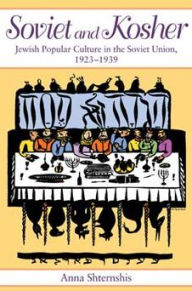 Title: Soviet and Kosher: Jewish Popular Culture in the Soviet Union, 1923-1939, Author: Anna Shternshis
