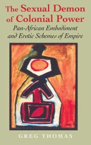 Title: The Sexual Demon of Colonial Power: Pan-African Embodiment and Erotic Schemes of Empire, Author: Greg Thomas