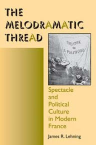 Title: The Melodramatic Thread: Spectacle and Political Culture in Modern France, Author: James R. Lehning