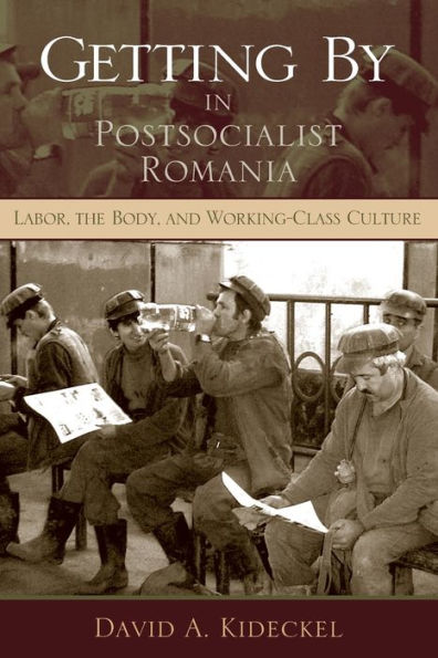 Getting By in Postsocialist Romania: Labor, the Body, and Working-Class Culture / Edition 1