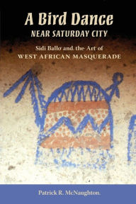 Title: A Bird Dance near Saturday City: Sidi Ballo and the Art of West African Masquerade, Author: Patrick McNaughton