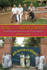 Title: Aging and the Indian Diaspora: Cosmopolitan Families in India and Abroad, Author: Sarah E. Lamb