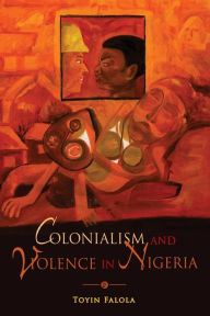 Title: Colonialism and Violence in Nigeria, Author: Toyin Falola