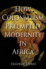 Title: How Colonialism Preempted Modernity in Africa, Author: Ol f mi T  w