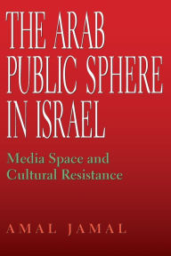 Title: The Arab Public Sphere in Israel: Media Space and Cultural Resistance, Author: Amal Jamal