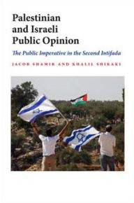 Title: Palestinian and Israeli Public Opinion: The Public Imperative in the Second Intifada, Author: Jacob Shamir