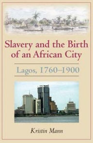 Title: Slavery and the Birth of an African City: Lagos, 1760-1900, Author: Kristin Mann