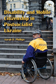 Title: Disability and Mobile Citizenship in Postsocialist Ukraine, Author: Sarah D. Phillips
