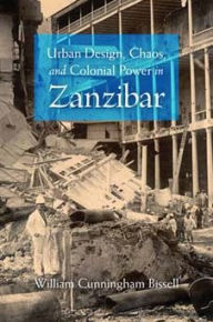 Title: Urban Design, Chaos, and Colonial Power in Zanzibar, Author: William Cunningham Bissell