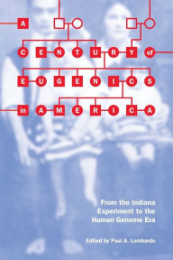 Title: A Century of Eugenics in America: From the Indiana Experiment to the Human Genome Era, Author: Paul A. Lombardo