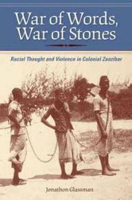 Title: War of Words, War of Stones: Racial Thought and Violence in Colonial Zanzibar, Author: Jonathon Glassman