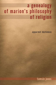 Title: A Genealogy of Marion's Philosophy of Religion: Apparent Darkness, Author: Tamsin Jones Farmer
