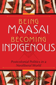 Title: Being Maasai, Becoming Indigenous: Postcolonial Politics in a Neoliberal World, Author: Dorothy L. Hodgson