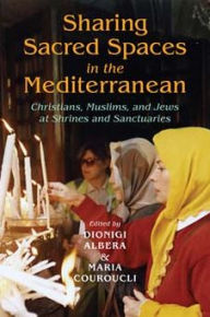 Title: Sharing Sacred Spaces in the Mediterranean: Christians, Muslims, and Jews at Shrines and Sanctuaries, Author: Dionigi Albera