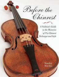 Title: Before the Chinrest: A Violinist's Guide to the Mysteries of Pre-Chinrest Technique and Style, Author: Stanley Ritchie