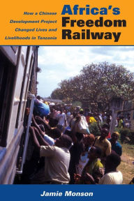 Title: Africa's Freedom Railway: How a Chinese Development Project Changed Lives and Livelihoods in Tanzania, Author: Jamie Monson