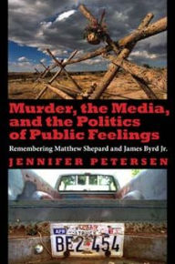Title: Murder, the Media, and the Politics of Public Feelings: Remembering Matthew Shepard and James Byrd Jr., Author: Jennifer Petersen