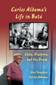 Title: Carlos Aldama's Life in Batá: Cuba, Diaspora, and the Drum, Author: Umi Vaughan