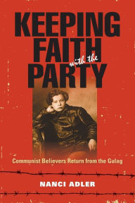 Title: Keeping Faith with the Party: Communist Believers Return from the Gulag, Author: Nanci Adler