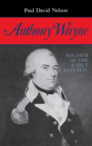 Title: Anthony Wayne: Soldier of the Early Republic, Author: Paul David Nelson