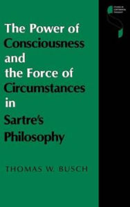 Title: The Power of Consciousness and the Force of Circumstances in Sartre's Philosophy, Author: Thomas W. Busch