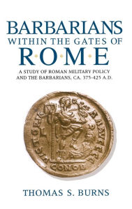 Title: Barbarians within the Gates of Rome: A Study of Roman Military Policy and the Barbarians, ca.375-425 A.D., Author: Thomas S. Burns