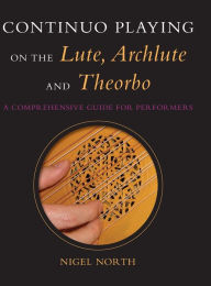Title: Continuo Playing on the Lute, Archlute and Theorbo: A Comprehensive Guide for Performers, Author: Nigel North