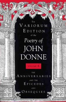 The Variorum Edition of the Poetry of John Donne, Volume 7.1: The Anniversaries and the Epicedes and Obsequies