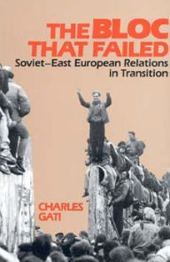 Title: The Bloc That Failed: Soviet-East European Relations in Transition, Author: Charles Gati