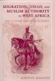 Title: Migration, Jihad, and Muslim Authority in West Africa: The Futanke Colonies in Karta, Author: John H. Hanson