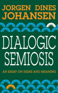 Title: Dialogic Semiosis: An Essay on Signs and Meanings, Author: Jorgen Dines Johansen