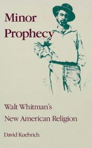 Title: Minor Prophecy: Walt Whitman's New American Religion, Author: David Kuebrich