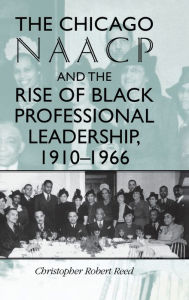 Title: The Chicago NAACP and the Rise of Black Professional Leadership, 1910-1966, Author: Christopher Robert Reed