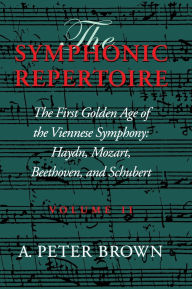 Title: The Symphonic Repertoire, Volume II: The First Golden Age of the Viennese Symphony: Haydn, Mozart, Beethoven, and Schubert, Author: A. Peter Brown