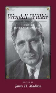 Title: Wendell Willkie: Hoosier Internationalist, Author: James H. Madison