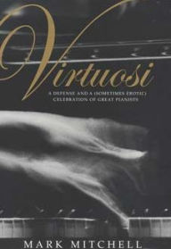 Title: Virtuosi: A Defense and a (Sometimes Erotic) Celebration of Great Pianists, Author: Mark Mitchell